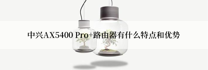 中兴AX5400 Pro+路由器有什么特点和优势