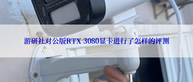 游研社对公版RTX 3080显卡进行了怎样的评测