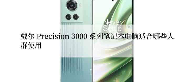 戴尔 Precision 3000 系列笔记本电脑适合哪些人群使用