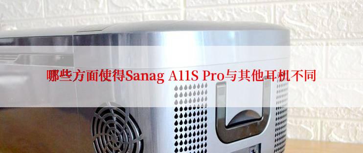 哪些方面使得Sanag A11S Pro与其他耳机不同