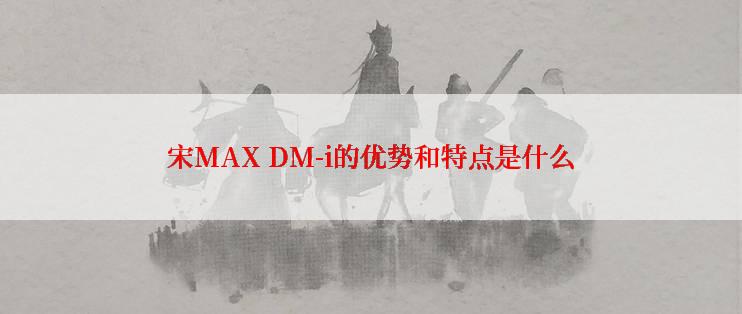 宋MAX DM-i的优势和特点是什么