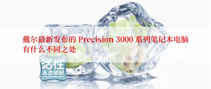 戴尔最新发布的 Precision 3000 系列笔记本电脑有什么不同之处