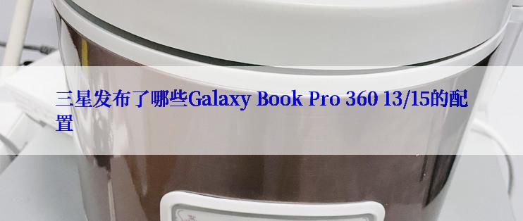 三星发布了哪些Galaxy Book Pro 360 13/15的配置