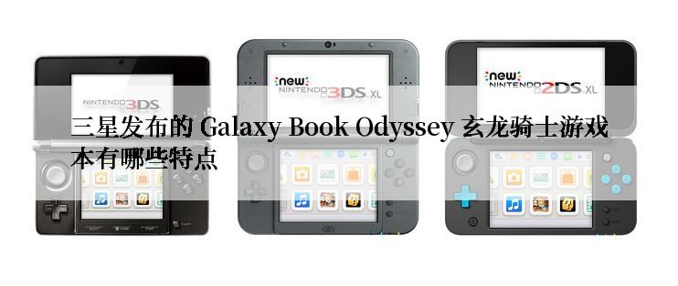 三星发布的 Galaxy Book Odyssey 玄龙骑士游戏本有哪些特点