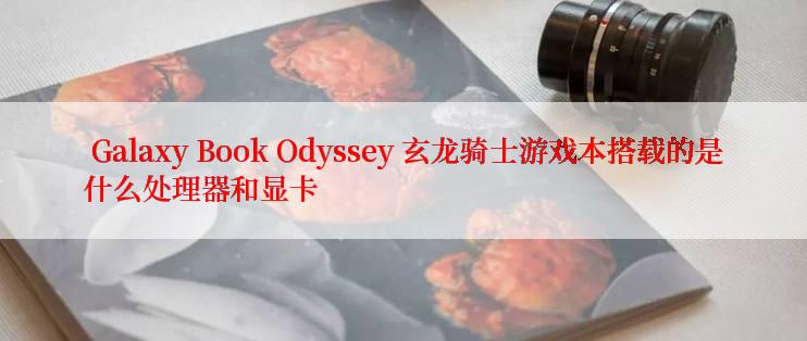  Galaxy Book Odyssey 玄龙骑士游戏本搭载的是什么处理器和显卡