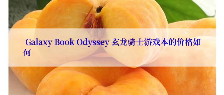  Galaxy Book Odyssey 玄龙骑士游戏本的价格如何