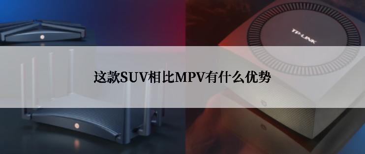 这款SUV相比MPV有什么优势