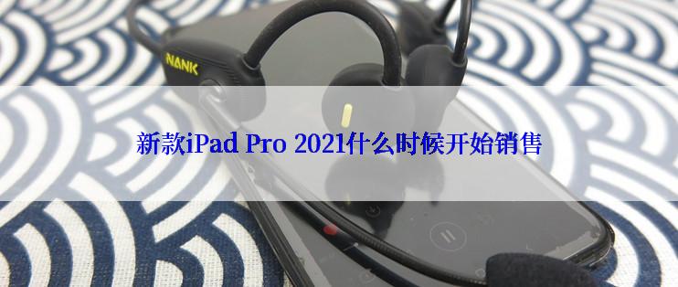 新款iPad Pro 2021什么时候开始销售