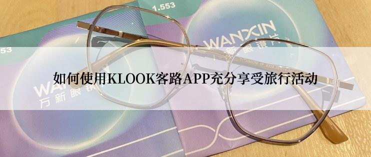 如何使用KLOOK客路APP充分享受旅行活动