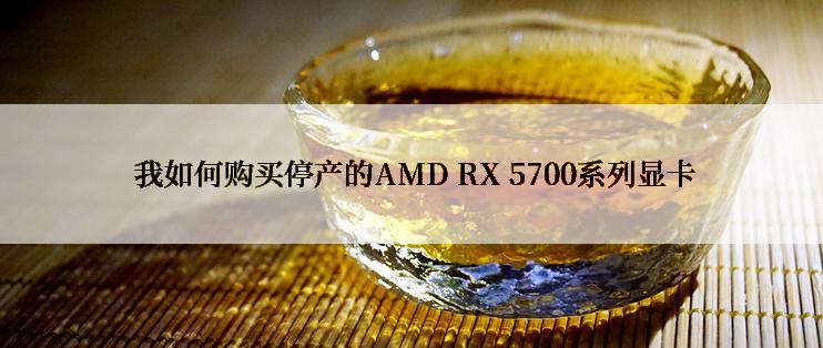  我如何购买停产的AMD RX 5700系列显卡