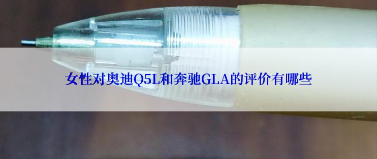 女性对奥迪Q5L和奔驰GLA的评价有哪些