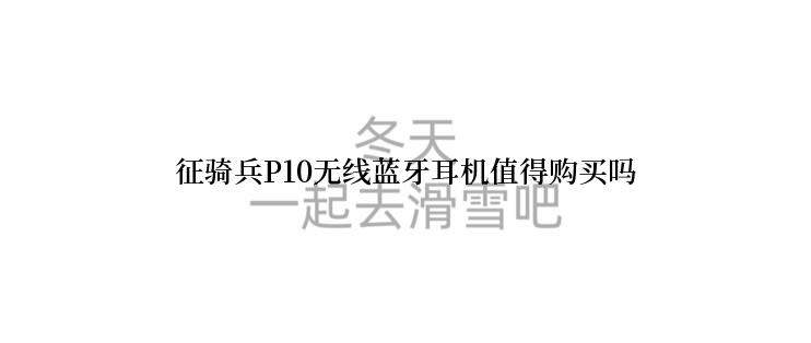 征骑兵P10无线蓝牙耳机值得购买吗