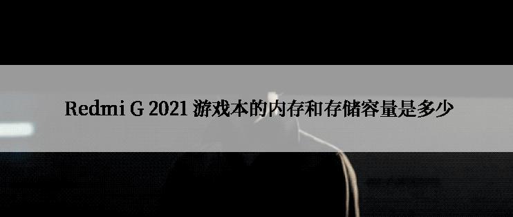  Redmi G 2021 游戏本的内存和存储容量是多少