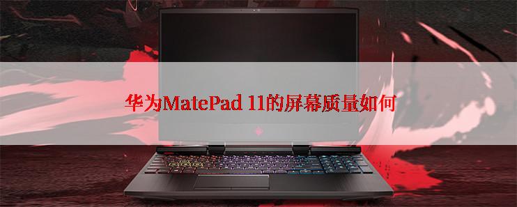  华为MatePad 11的屏幕质量如何