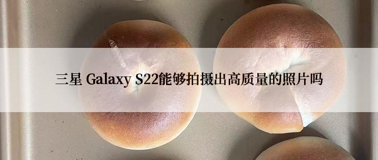 三星 Galaxy S22能够拍摄出高质量的照片吗