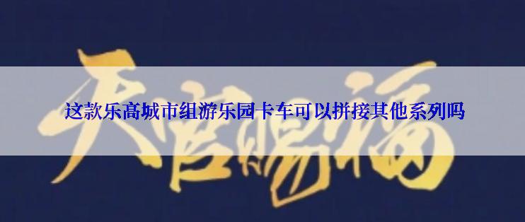  这款乐高城市组游乐园卡车可以拼接其他系列吗