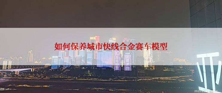 如何保养城市快线合金赛车模型