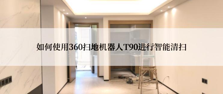 如何使用360扫地机器人T90进行智能清扫