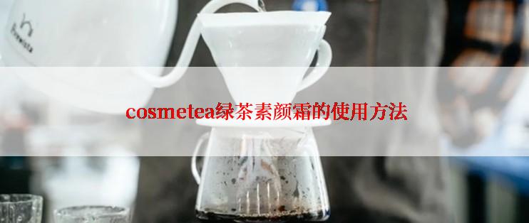  cosmetea绿茶素颜霜的使用方法