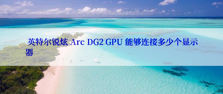  英特尔锐炫 Arc DG2 GPU 能够连接多少个显示器