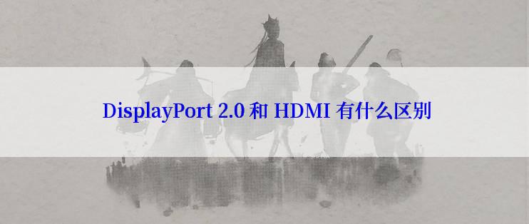  DisplayPort 2.0 和 HDMI 有什么区别