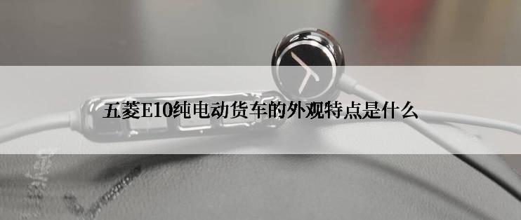 五菱E10纯电动货车的外观特点是什么