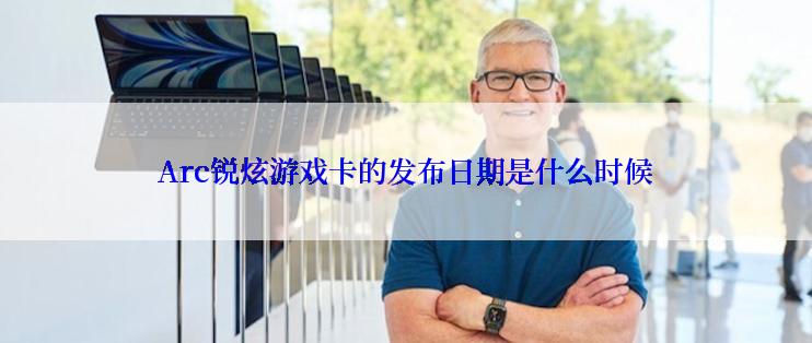 Arc锐炫游戏卡的发布日期是什么时候