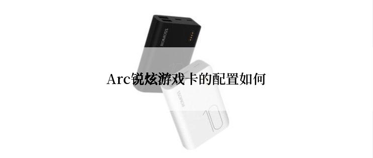 Arc锐炫游戏卡的配置如何