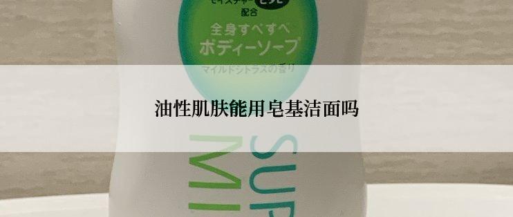 油性肌肤能用皂基洁面吗