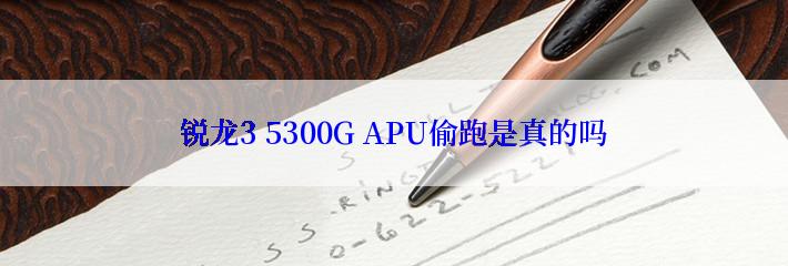 锐龙3 5300G APU偷跑是真的吗