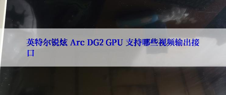 英特尔锐炫 Arc DG2 GPU 支持哪些视频输出接口