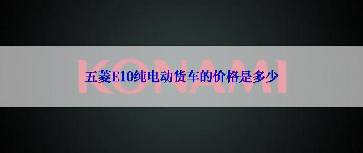 五菱E10纯电动货车的价格是多少