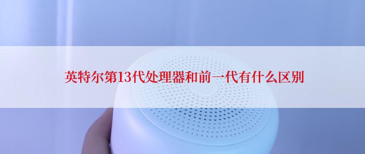  英特尔第13代处理器和前一代有什么区别