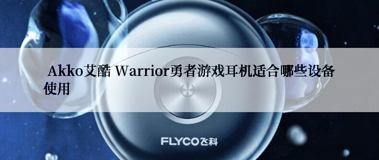  Akko艾酷 Warrior勇者游戏耳机适合哪些设备使用