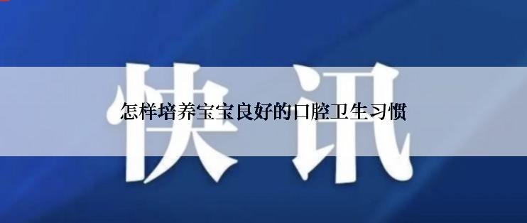 怎样培养宝宝良好的口腔卫生习惯