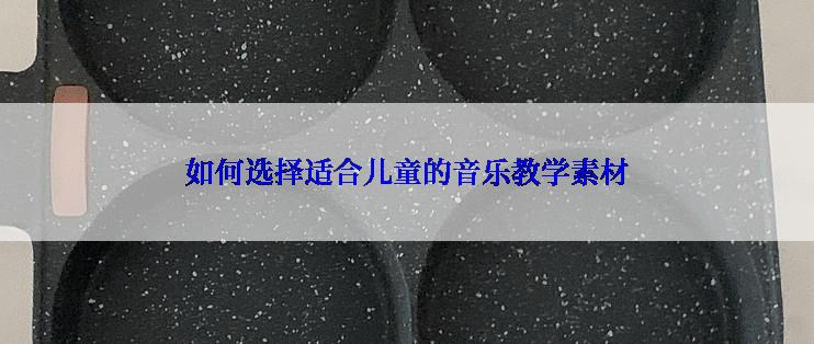 如何选择适合儿童的音乐教学素材