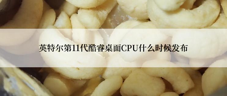 英特尔第11代酷睿桌面CPU什么时候发布