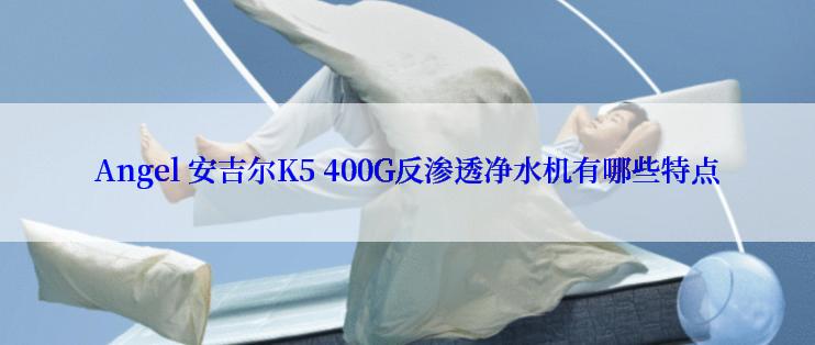 Angel 安吉尔K5 400G反渗透净水机有哪些特点