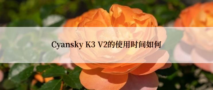 Cyansky K3 V2的使用时间如何