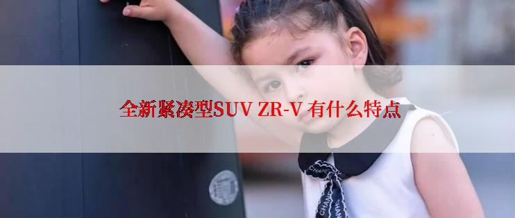  全新紧凑型SUV ZR-V 有什么特点