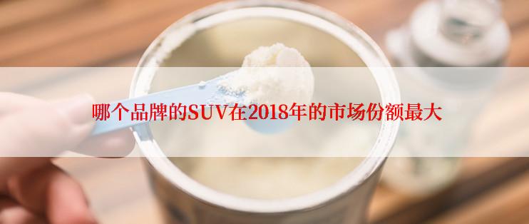  哪个品牌的SUV在2018年的市场份额最大