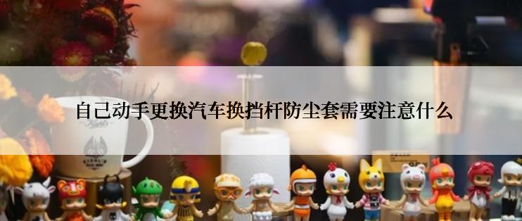  自己动手更换汽车换挡杆防尘套需要注意什么