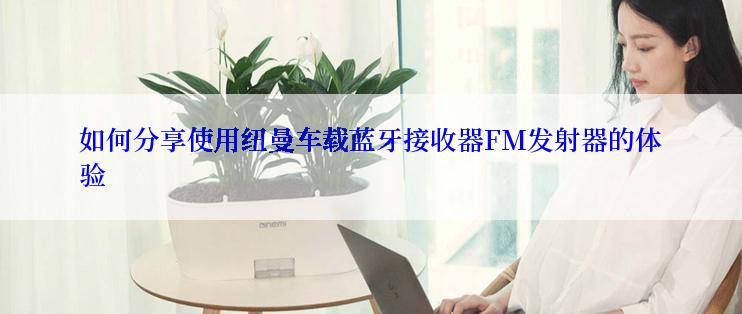 如何分享使用纽曼车载蓝牙接收器FM发射器的体验