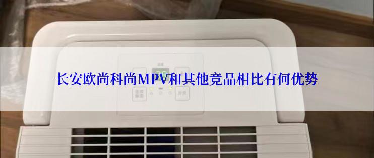 长安欧尚科尚MPV和其他竞品相比有何优势