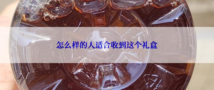 怎么样的人适合收到这个礼盒