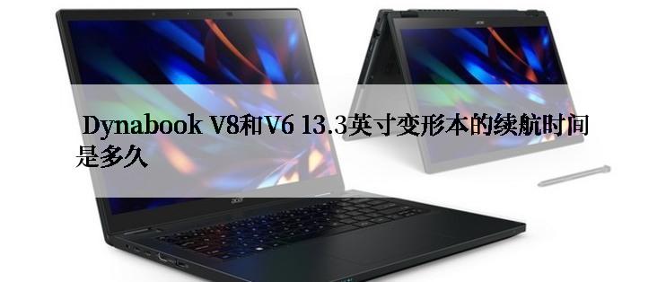  Dynabook V8和V6 13.3英寸变形本的续航时间是多久