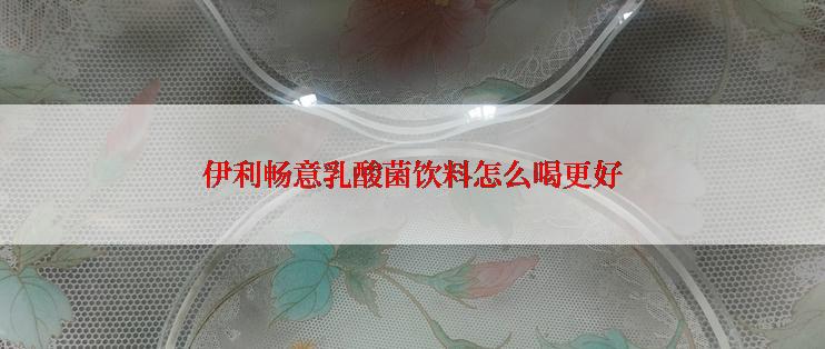 伊利畅意乳酸菌饮料怎么喝更好