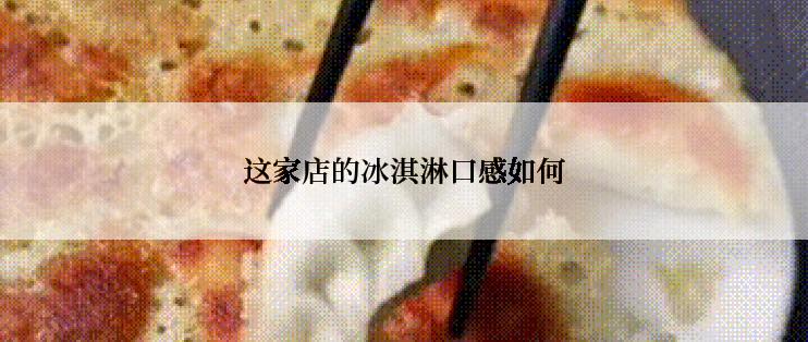 这家店的冰淇淋口感如何