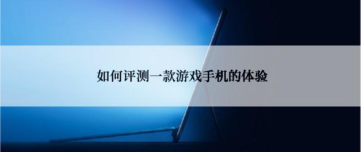  如何评测一款游戏手机的体验