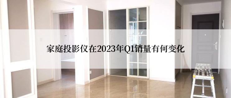 家庭投影仪在2023年Q1销量有何变化